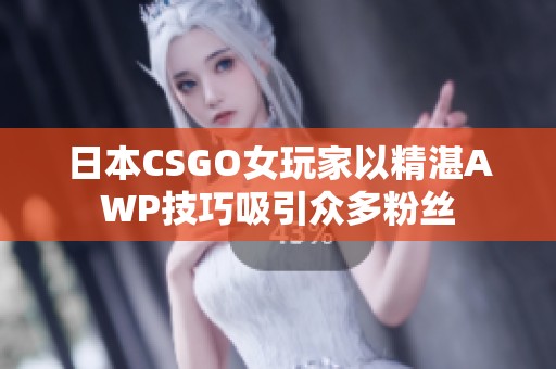 日本CSGO女玩家以精湛AWP技巧吸引众多粉丝