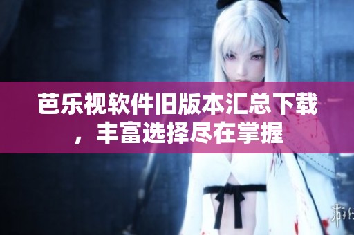 芭乐视软件旧版本汇总下载，丰富选择尽在掌握