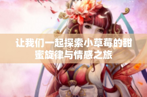 让我们一起探索小草莓的甜蜜旋律与情感之旅