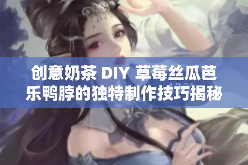 创意奶茶 DIY 草莓丝瓜芭乐鸭脖的独特制作技巧揭秘