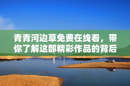 青青河边草免费在线看，带你了解这部精彩作品的背后故事