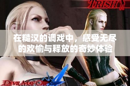在糙汉的调戏中，感受无尽的欢愉与释放的奇妙体验