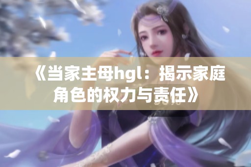 《当家主母hgl：揭示家庭角色的权力与责任》