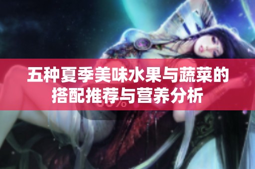 五种夏季美味水果与蔬菜的搭配推荐与营养分析