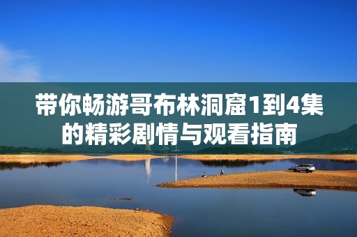 带你畅游哥布林洞窟1到4集的精彩剧情与观看指南