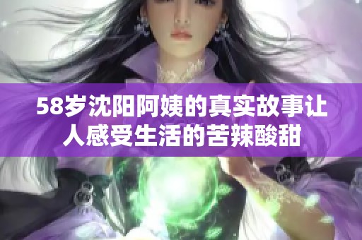 58岁沈阳阿姨的真实故事让人感受生活的苦辣酸甜