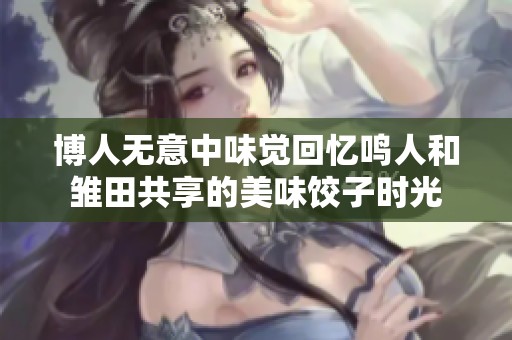 博人无意中味觉回忆鸣人和雏田共享的美味饺子时光