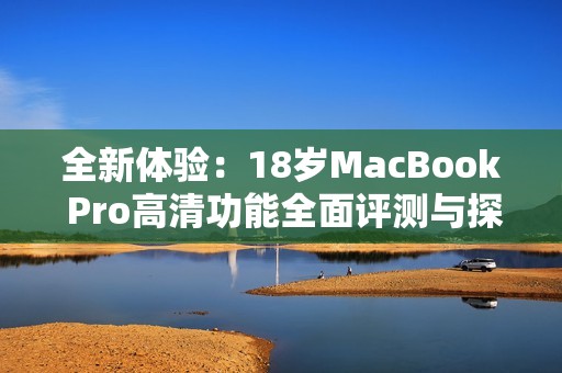 全新体验：18岁MacBook Pro高清功能全面评测与探讨