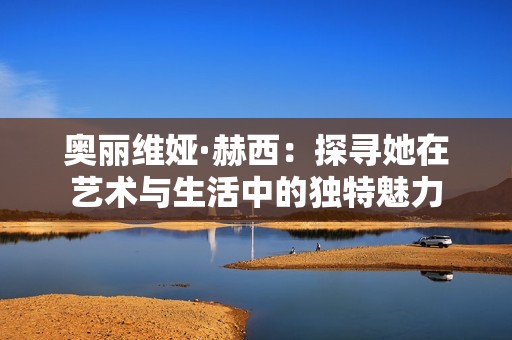 奥丽维娅·赫西：探寻她在艺术与生活中的独特魅力