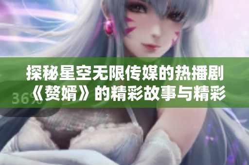 探秘星空无限传媒的热播剧《赘婿》的精彩故事与精彩幕后