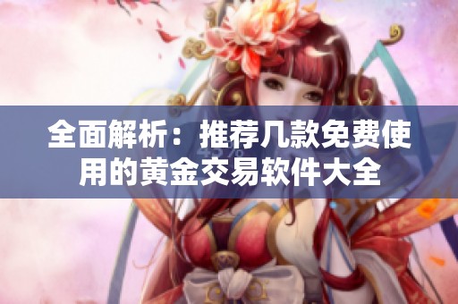 全面解析：推荐几款免费使用的黄金交易软件大全