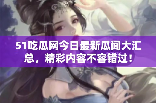 51吃瓜网今日最新瓜闻大汇总，精彩内容不容错过！