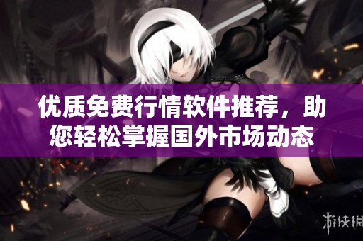 优质免费行情软件推荐，助您轻松掌握国外市场动态