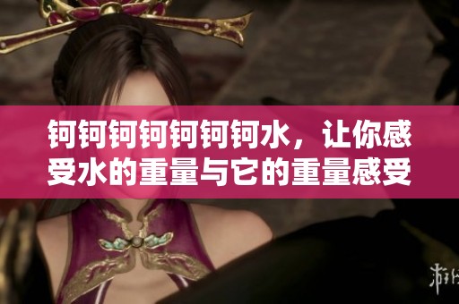 钶钶钶钶钶钶钶水，让你感受水的重量与它的重量感受