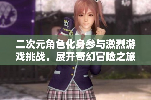 二次元角色化身参与激烈游戏挑战，展开奇幻冒险之旅