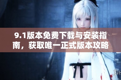 9.1版本免费下载与安装指南，获取唯一正式版本攻略