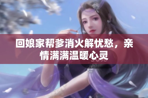 回娘家帮爹消火解忧愁，亲情满满温暖心灵