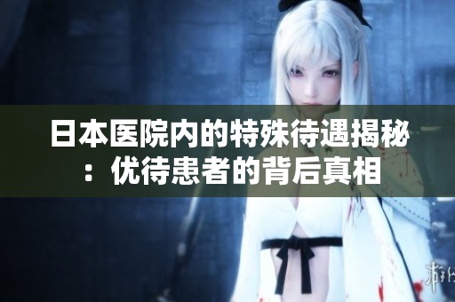 日本医院内的特殊待遇揭秘：优待患者的背后真相