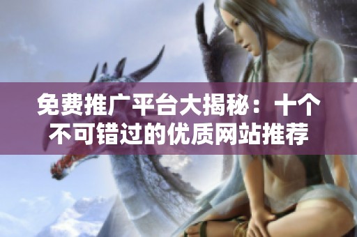 免费推广平台大揭秘：十个不可错过的优质网站推荐