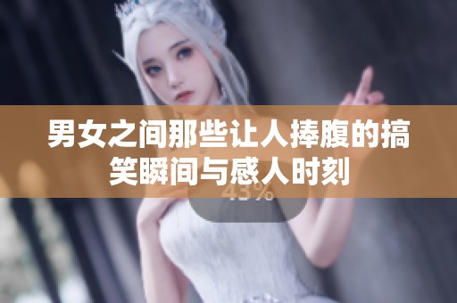 男女之间那些让人捧腹的搞笑瞬间与感人时刻