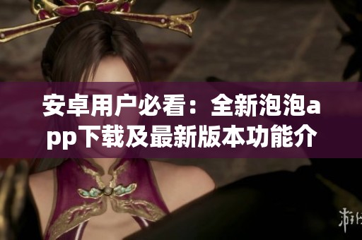 安卓用户必看：全新泡泡app下载及最新版本功能介绍
