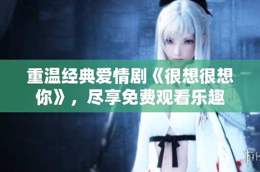 重温经典爱情剧《很想很想你》，尽享免费观看乐趣