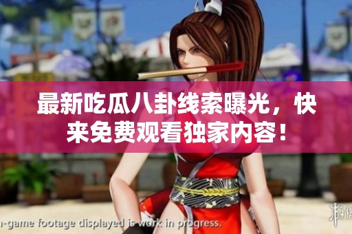 最新吃瓜八卦线索曝光，快来免费观看独家内容！