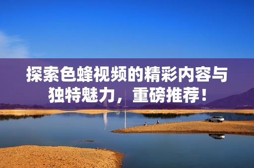 探索色蜂视频的精彩内容与独特魅力，重磅推荐！