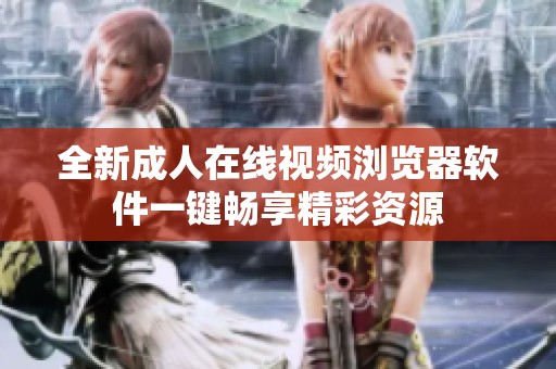 全新成人在线视频浏览器软件一键畅享精彩资源