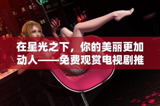 在星光之下，你的美丽更加动人——免费观赏电视剧推荐