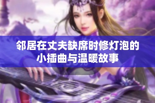 邻居在丈夫缺席时修灯泡的小插曲与温暖故事