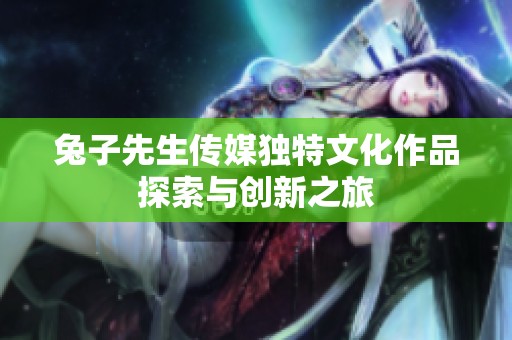 兔子先生传媒独特文化作品探索与创新之旅