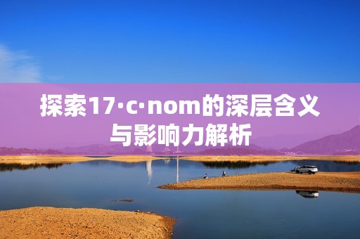 探索17·c·nom的深层含义与影响力解析