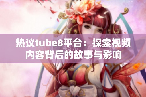 热议tube8平台：探索视频内容背后的故事与影响