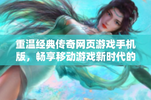 重温经典传奇网页游戏手机版，畅享移动游戏新时代的无限乐趣