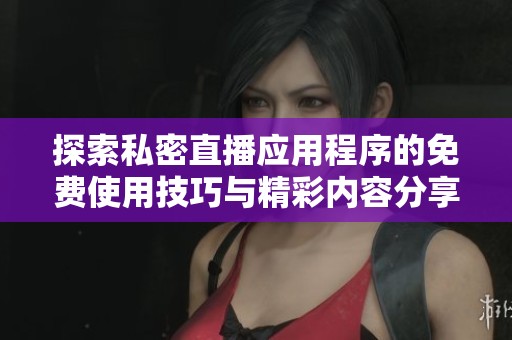 探索私密直播应用程序的免费使用技巧与精彩内容分享