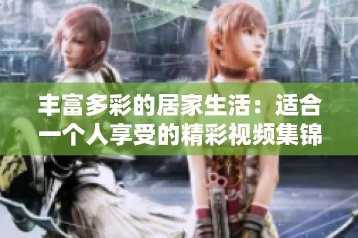 丰富多彩的居家生活：适合一个人享受的精彩视频集锦
