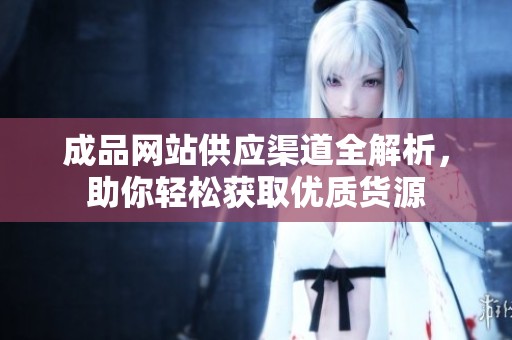 成品网站供应渠道全解析，助你轻松获取优质货源