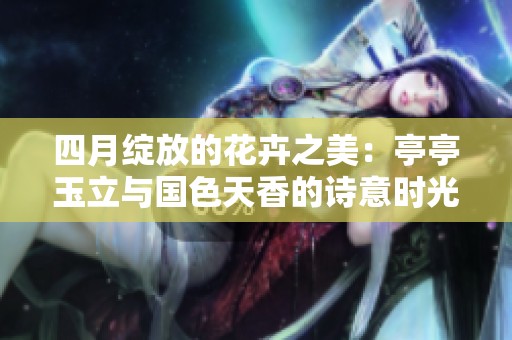 四月绽放的花卉之美：亭亭玉立与国色天香的诗意时光