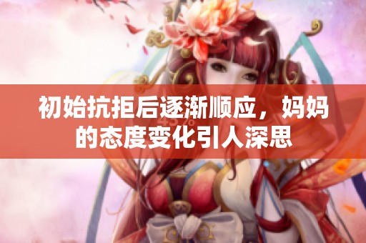 初始抗拒后逐渐顺应，妈妈的态度变化引人深思