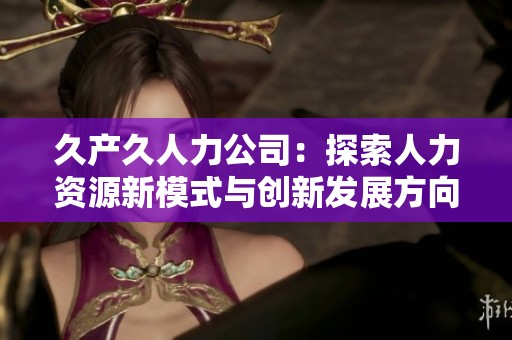 久产久人力公司：探索人力资源新模式与创新发展方向