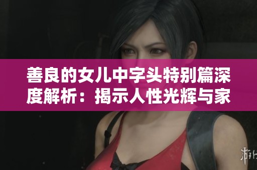 善良的女儿中字头特别篇深度解析：揭示人性光辉与家庭羁绊