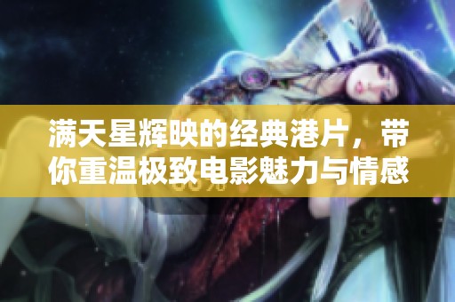 满天星辉映的经典港片，带你重温极致电影魅力与情感深度