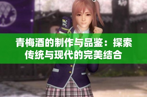 青梅酒的制作与品鉴：探索传统与现代的完美结合