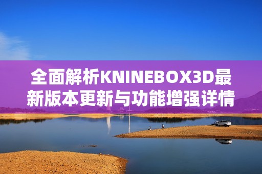 全面解析KNINEBOX3D最新版本更新与功能增强详情