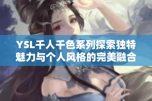 YSL千人千色系列探索独特魅力与个人风格的完美融合