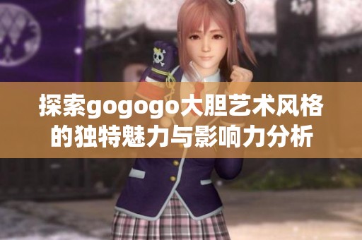 探索gogogo大胆艺术风格的独特魅力与影响力分析