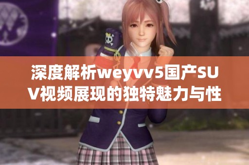 深度解析weyvv5国产SUV视频展现的独特魅力与性能