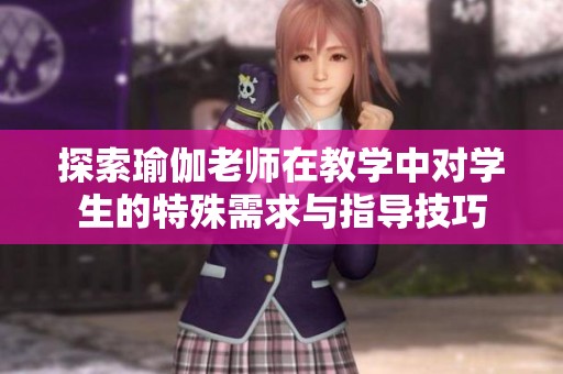 探索瑜伽老师在教学中对学生的特殊需求与指导技巧