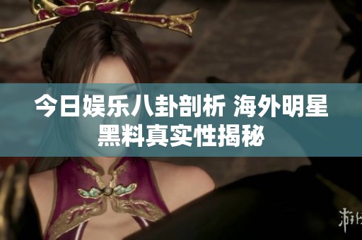 今日娱乐八卦剖析 海外明星黑料真实性揭秘